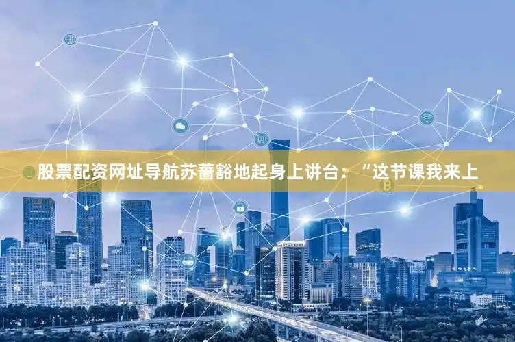 股票配资网址导航苏蔷豁地起身上讲台：“这节课我来上