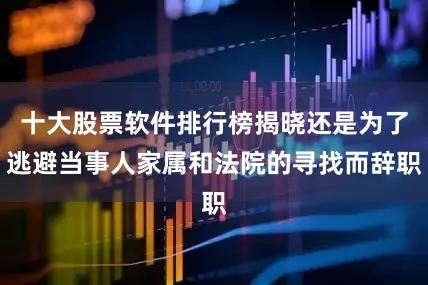 十大股票软件排行榜揭晓还是为了逃避当事人家属和法院的寻找而辞职