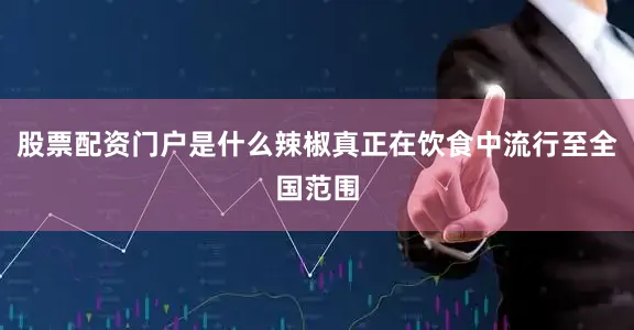 股票配资门户是什么辣椒真正在饮食中流行至全国范围