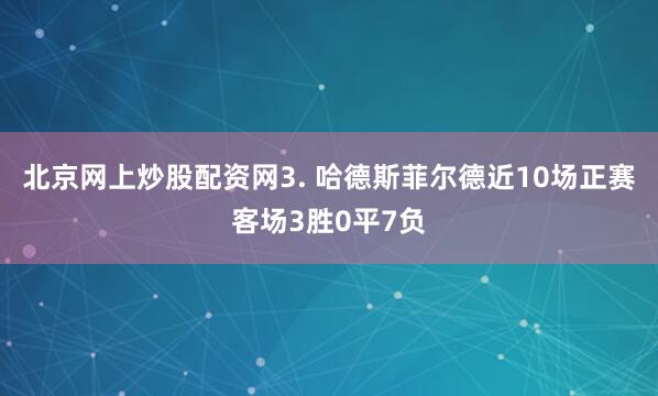 北京网上炒股配资网　　3. 哈德斯菲尔德近10场正赛客场3胜0平7负