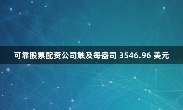 可靠股票配资公司触及每盎司 3546.96 美元