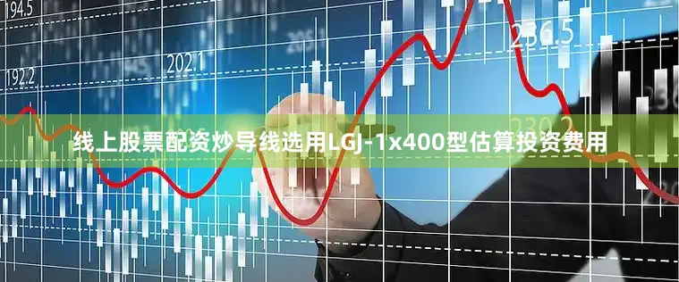 线上股票配资炒导线选用LGJ-1x400型估算投资费用