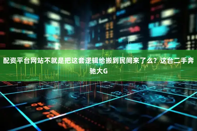配资平台网站不就是把这套逻辑给搬到民间来了么？这台二手奔驰大G