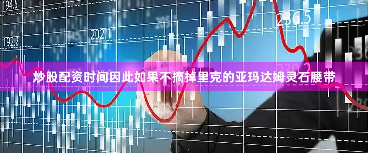 炒股配资时间因此如果不摘掉里克的亚玛达姆灵石腰带