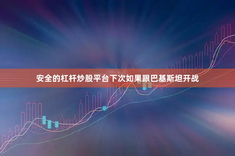 安全的杠杆炒股平台下次如果跟巴基斯坦开战